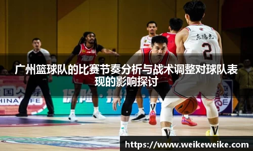 广州篮球队的比赛节奏分析与战术调整对球队表现的影响探讨