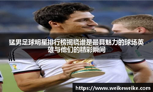 猛男足球明星排行榜揭晓谁是最具魅力的球场英雄与他们的精彩瞬间