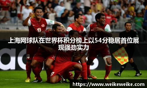 上海网球队在世界杯积分榜上以54分稳居首位展现强劲实力