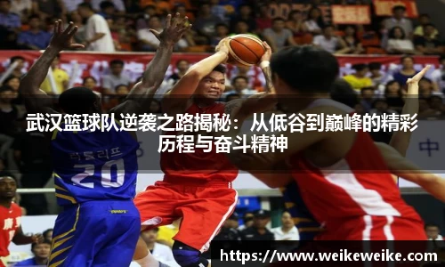 武汉篮球队逆袭之路揭秘：从低谷到巅峰的精彩历程与奋斗精神