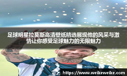 足球明星拉莫斯高清壁纸精选展现他的风采与激情让你感受足球魅力的无限魅力