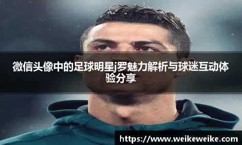 微信头像中的足球明星j罗魅力解析与球迷互动体验分享
