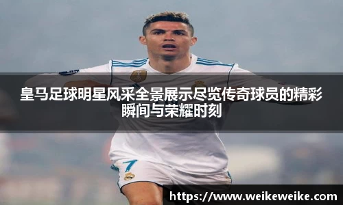 皇马足球明星风采全景展示尽览传奇球员的精彩瞬间与荣耀时刻