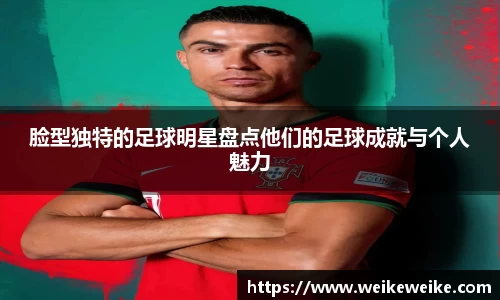 脸型独特的足球明星盘点他们的足球成就与个人魅力