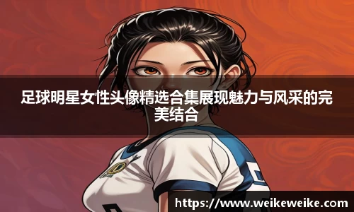 足球明星女性头像精选合集展现魅力与风采的完美结合