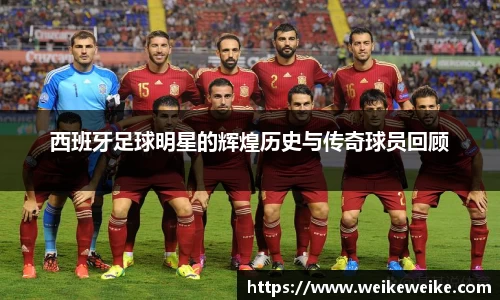 西班牙足球明星的辉煌历史与传奇球员回顾