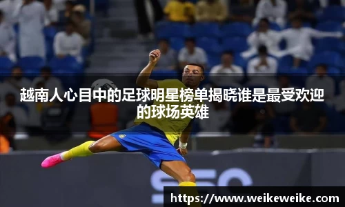 越南人心目中的足球明星榜单揭晓谁是最受欢迎的球场英雄